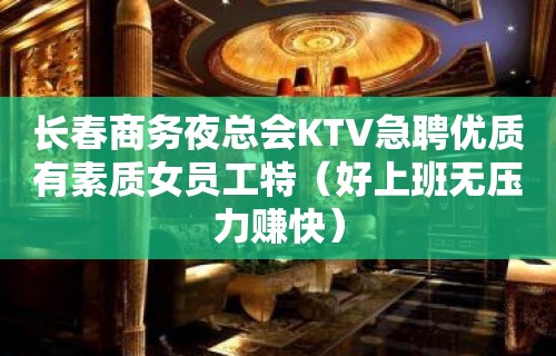 长春商务夜总会KTV急聘优质有素质女员工特（好上班无压力赚快）