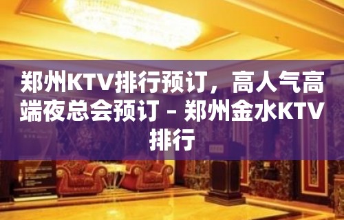 郑州KTV排行预订，高人气高端夜总会预订 – 郑州金水KTV排行