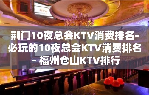 荆门10夜总会KTV消费排名-必玩的10夜总会KTV消费排名 – 福州仓山KTV排行