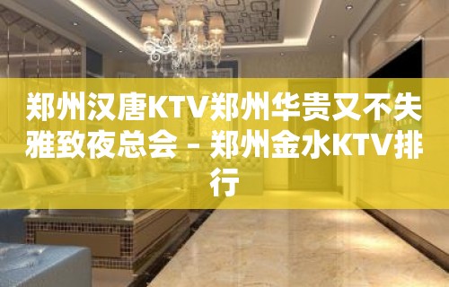 郑州汉唐KTV郑州华贵又不失雅致夜总会 – 郑州金水KTV排行