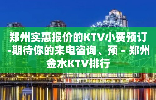 郑州实惠报价的KTV小费预订-期待你的来电咨询、预 – 郑州金水KTV排行