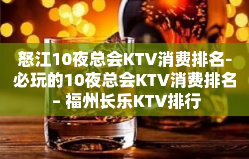 怒江10夜总会KTV消费排名-必玩的10夜总会KTV消费排名 – 福州长乐KTV排行