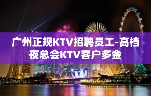 广州正规KTV招聘员工-高档夜总会KTV客户多金