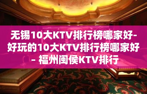 无锡10大KTV排行榜哪家好-好玩的10大KTV排行榜哪家好 – 福州闽侯KTV排行