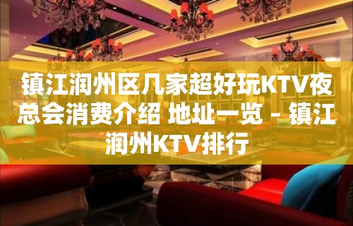 镇江润州区几家超好玩KTV夜总会消费介绍 地址一览 – 镇江润州KTV排行