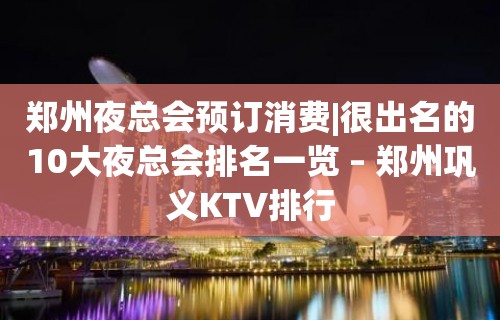 郑州夜总会预订消费|很出名的10大夜总会排名一览 – 郑州巩义KTV排行