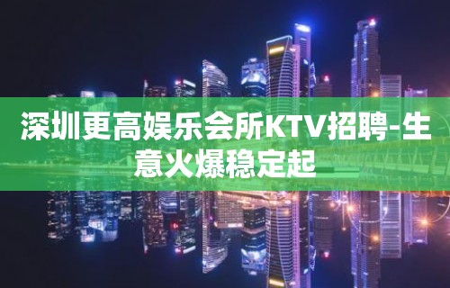 深圳更高娱乐会所KTV招聘-生意火爆稳定起