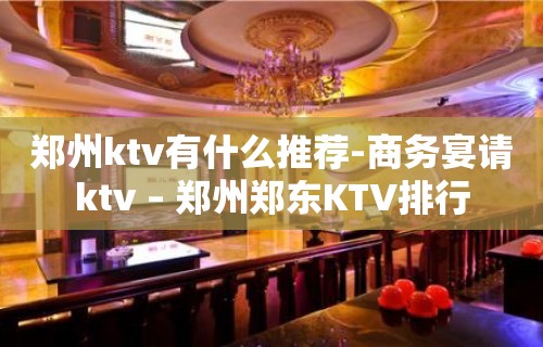 郑州ktv有什么推荐-商务宴请ktv – 郑州郑东KTV排行