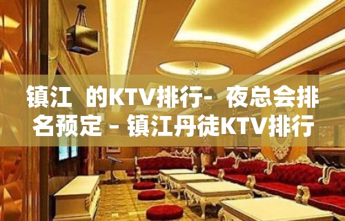 镇江  的KTV排行-  夜总会排名预定 – 镇江丹徒KTV排行