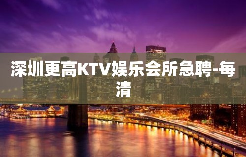 深圳更高KTV娱乐会所急聘-每清