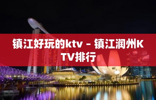 镇江好玩的ktv – 镇江润州KTV排行