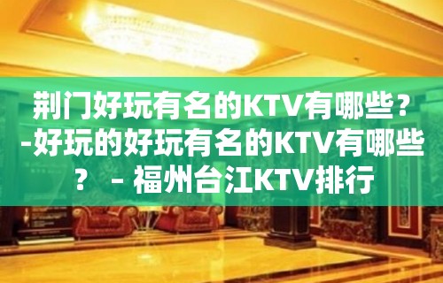 荆门好玩有名的KTV有哪些？-好玩的好玩有名的KTV有哪些？ – 福州台江KTV排行