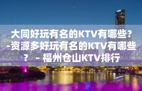 大同好玩有名的KTV有哪些？-资源多好玩有名的KTV有哪些？ – 福州仓山KTV排行