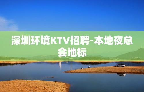 深圳环境KTV招聘-本地夜总会地标