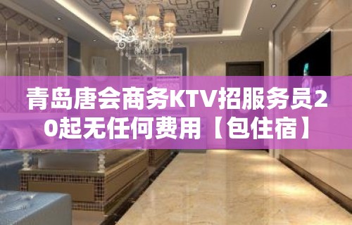 青岛唐会商务KTV招服务员20起无任何费用【包住宿】