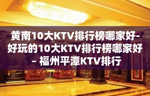 黄南10大KTV排行榜哪家好-好玩的10大KTV排行榜哪家好 – 福州平潭KTV排行