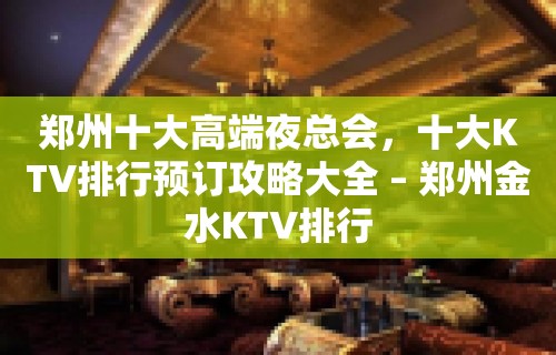 郑州十大高端夜总会，十大KTV排行预订攻略大全 – 郑州金水KTV排行