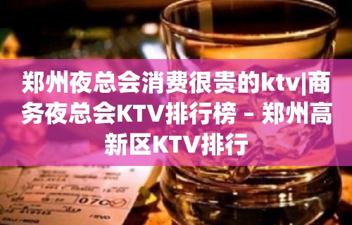 郑州夜总会消费很贵的ktv|商务夜总会KTV排行榜 – 郑州高新区KTV排行