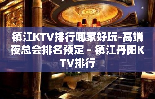 镇江KTV排行哪家好玩-高端夜总会排名预定 – 镇江丹阳KTV排行