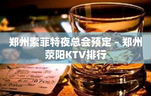 郑州索菲特夜总会预定 – 郑州荥阳KTV排行