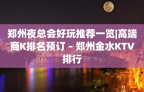 郑州夜总会好玩推荐一览|高端商K排名预订 – 郑州金水KTV排行