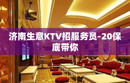 济南生意KTV招服务员-20保底带你