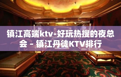 镇江高端ktv-好玩热搜的夜总会 – 镇江丹徒KTV排行