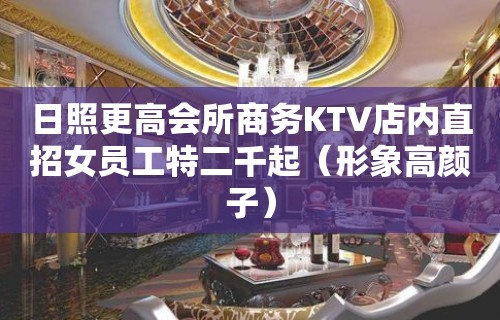 日照更高会所商务KTV店内直招女员工特二千起（形象高颜子）