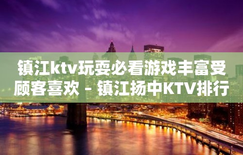 镇江ktv玩耍必看游戏丰富受顾客喜欢 – 镇江扬中KTV排行