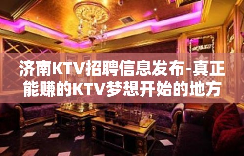 济南KTV招聘信息发布-真正能赚的KTV梦想开始的地方