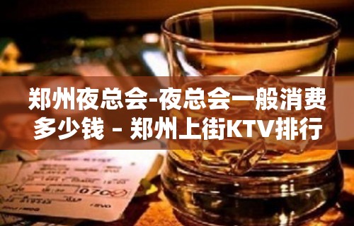 郑州夜总会-夜总会一般消费多少钱 – 郑州上街KTV排行