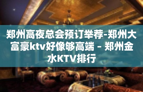 郑州高夜总会预订举荐-郑州大富豪ktv好像够高端 – 郑州金水KTV排行