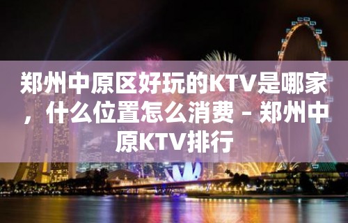 郑州中原区好玩的KTV是哪家，什么位置怎么消费 – 郑州中原KTV排行