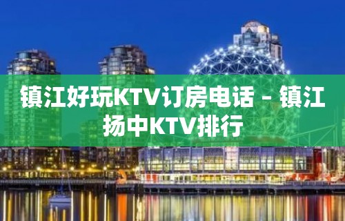 镇江好玩KTV订房电话 – 镇江扬中KTV排行