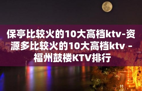 保亭比较火的10大高档ktv-资源多比较火的10大高档ktv – 福州鼓楼KTV排行