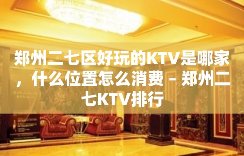 郑州二七区好玩的KTV是哪家，什么位置怎么消费 – 郑州二七KTV排行