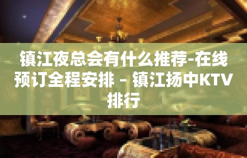 镇江夜总会有什么推荐-在线预订全程安排 – 镇江扬中KTV排行