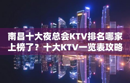 南昌十大夜总会KTV排名哪家上榜了？十大KTV一览表攻略