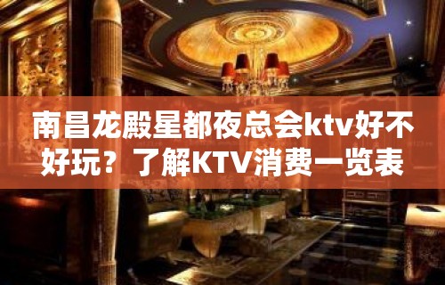 南昌龙殿星都夜总会ktv好不好玩？了解KTV消费一览表