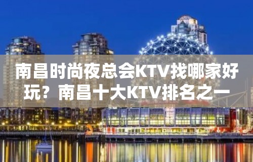 南昌时尚夜总会KTV找哪家好玩？南昌十大KTV排名之一