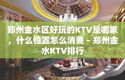 郑州金水区好玩的KTV是哪家，什么位置怎么消费 – 郑州金水KTV排行