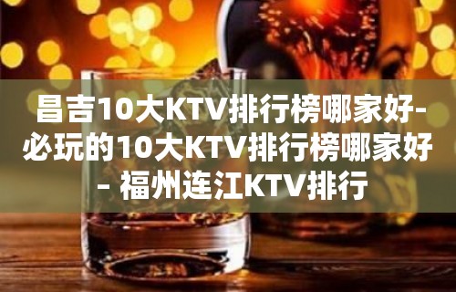 昌吉10大KTV排行榜哪家好-必玩的10大KTV排行榜哪家好 – 福州连江KTV排行