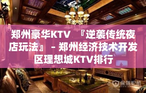 郑州豪华KTV  『逆袭传统夜店玩法』 – 郑州经济技术开发区理想城KTV排行