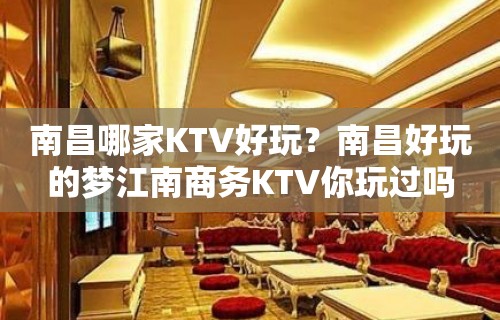 南昌哪家KTV好玩？南昌好玩的梦江南商务KTV你玩过吗