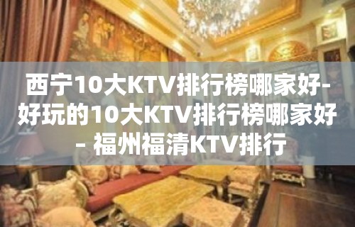 西宁10大KTV排行榜哪家好-好玩的10大KTV排行榜哪家好 – 福州福清KTV排行