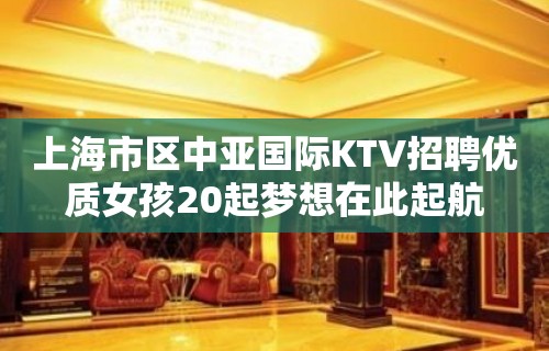 上海市区中亚国际KTV招聘优质女孩20起梦想在此起航