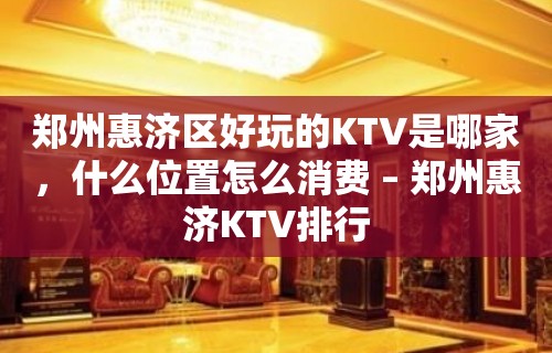 郑州惠济区好玩的KTV是哪家，什么位置怎么消费 – 郑州惠济KTV排行