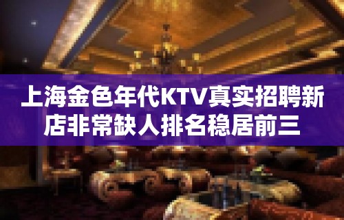 上海金色年代KTV真实招聘新店非常缺人排名稳居前三