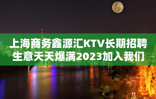 上海商务鑫源汇KTV长期招聘生意天天爆满2023加入我们