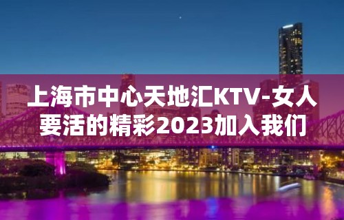 上海市中心天地汇KTV-女人要活的精彩2023加入我们